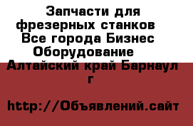 Запчасти для фрезерных станков. - Все города Бизнес » Оборудование   . Алтайский край,Барнаул г.